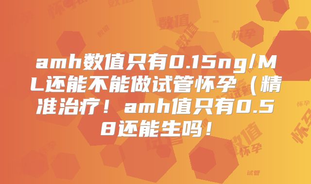 amh数值只有0.15ng/ML还能不能做试管怀孕(精准治疗!amh值只有0.58还能生吗!