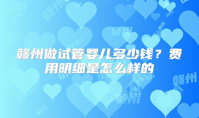 赣州做试管婴儿多少钱?费用明细是怎么样的