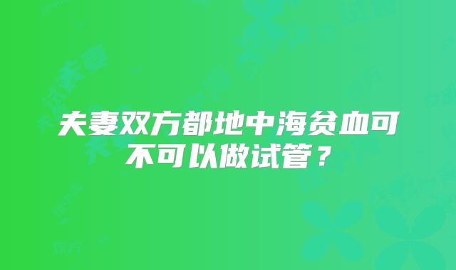 夫妻双方都地中海贫血可不可以做试管？
