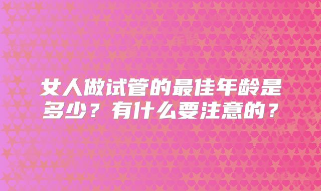 女人做试管的最佳年龄是多少?有什么要注意的?
