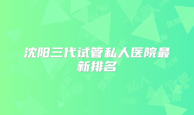 沈阳三代试管私人医院最新排名