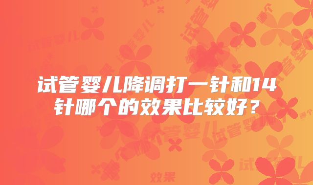 试管婴儿降调打一针和14针哪个的效果比较好?