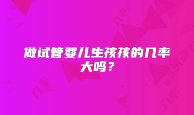 做试管婴儿生孩孩的几率大吗？