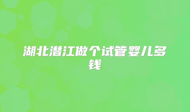 湖北潜江做个试管婴儿多钱
