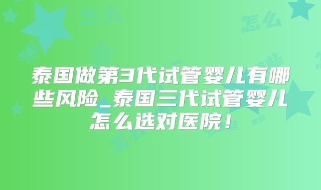 泰国做第3代试管婴儿有哪些风险_泰国三代试管婴儿怎么选对医院!