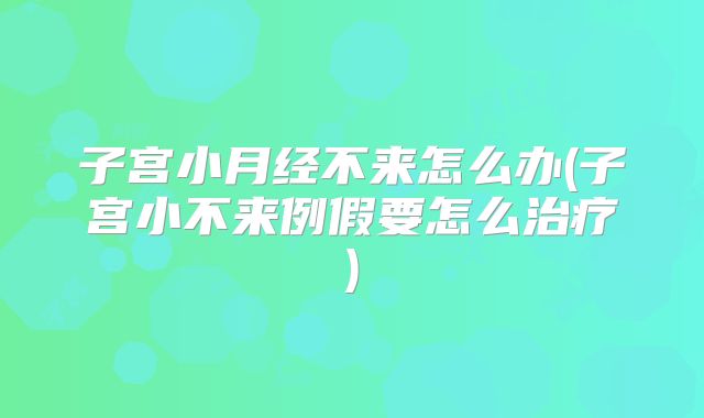 子宫小月经不来怎么办(子宫小不来例假要怎么治疗)