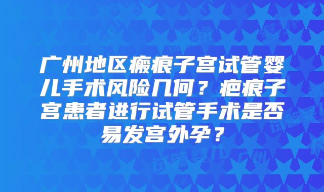 广州地区瘢痕子宫试管婴儿手术风险几何？疤痕子宫患者进行试管手术是否易发宫外孕？