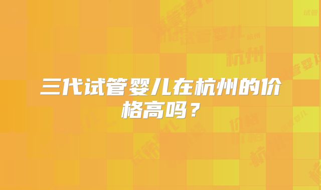 三代试管婴儿在杭州的价格高吗？
