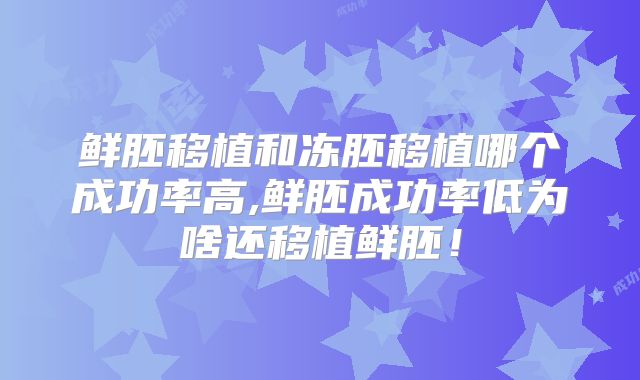 鲜胚移植和冻胚移植哪个成功率高,鲜胚成功率低为啥还移植鲜胚！