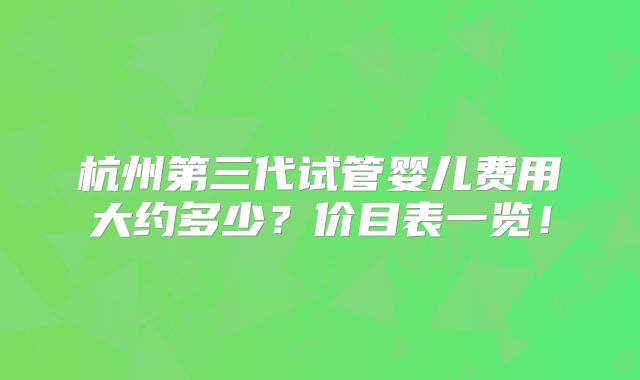杭州第三代试管婴儿费用大约多少？价目表一览！