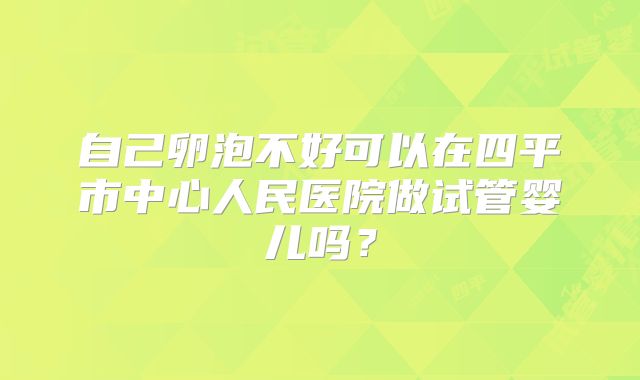 自己卵泡不好可以在四平市中心人民医院做试管婴儿吗?