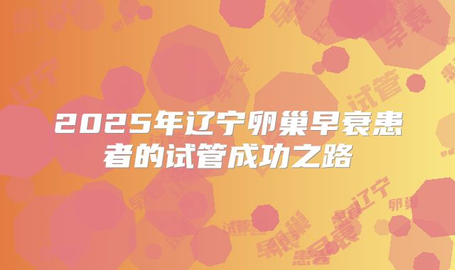 2025年辽宁卵巢早衰患者的试管成功之路