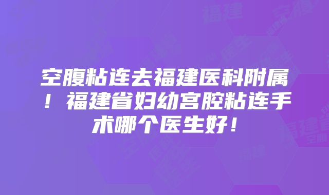 空腹粘连去福建医科附属!福建省妇幼宫腔粘连手术哪个医生好!