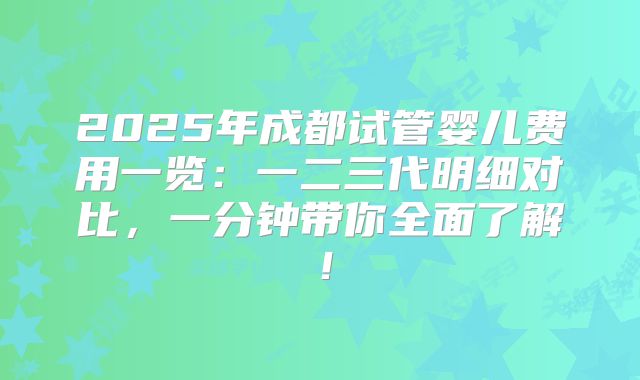 2025年成都试管婴儿费用一览:一二三代明细对比,一分钟带你全面了解!