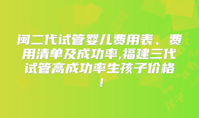 闽二代试管婴儿费用表、费用清单及成功率,福建三代试管高成功率生孩子价格!