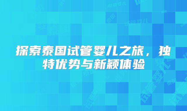 探索泰国试管婴儿之旅,独特优势与新颖体验
