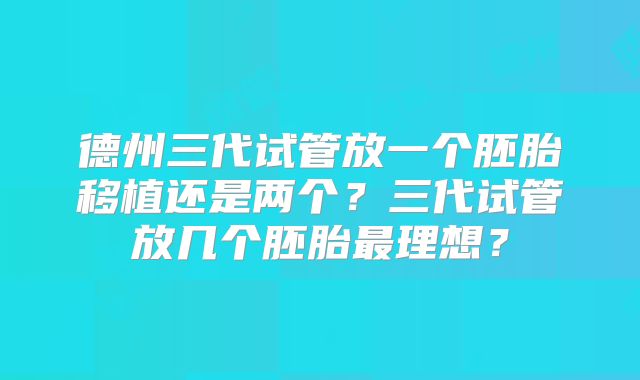 德州三代试管放一个胚胎移植还是两个？三代试管放几个胚胎最理想？