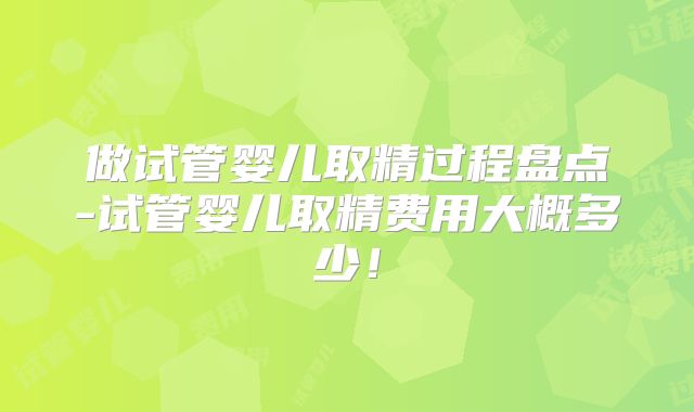 做试管婴儿取精过程盘点-试管婴儿取精费用大概多少!
