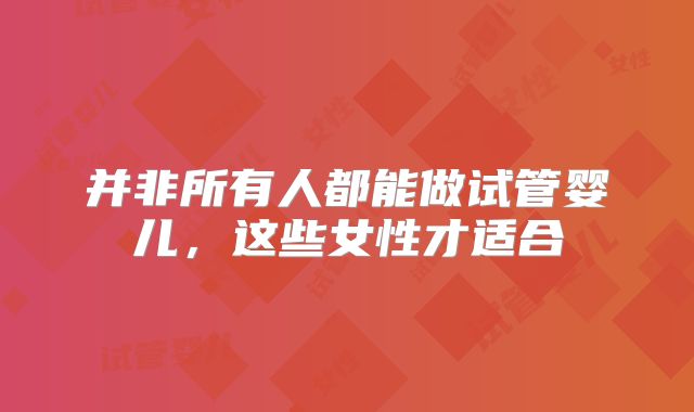 并非所有人都能做试管婴儿，这些女性才适合