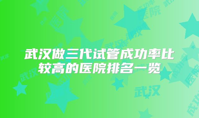 武汉做三代试管成功率比较高的医院排名一览