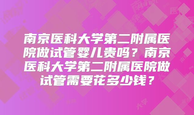 南京医科大学第二附属医院做试管婴儿贵吗?南京医科大学第二附属医院做试管需要花多少钱?