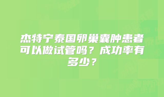 杰特宁泰国卵巢囊肿患者可以做试管吗?成功率有多少?