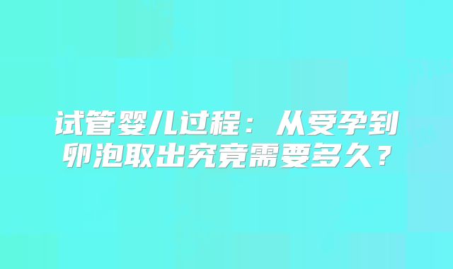 试管婴儿过程：从受孕到卵泡取出究竟需要多久？