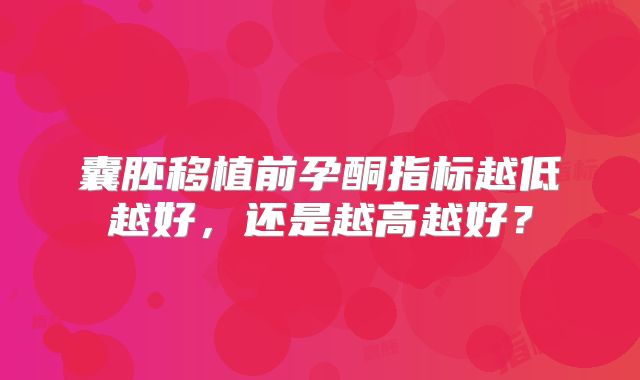 囊胚移植前孕酮指标越低越好,还是越高越好?