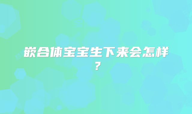 嵌合体宝宝生下来会怎样?