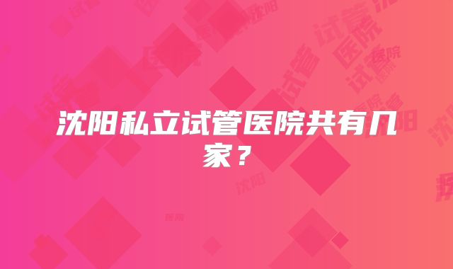 沈阳私立试管医院共有几家?