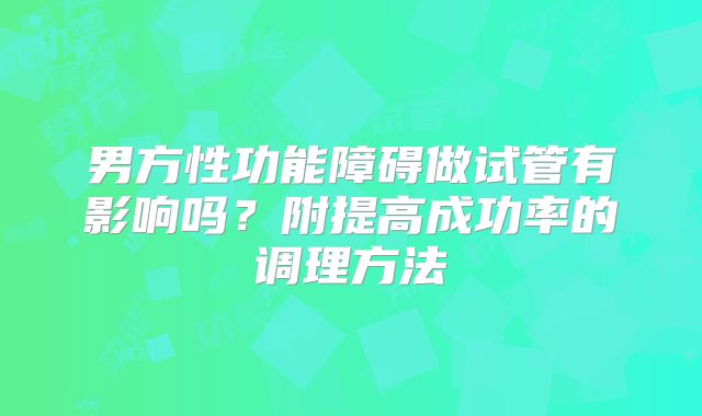 男方性功能障碍做试管有影响吗？附提高成功率的调理方法