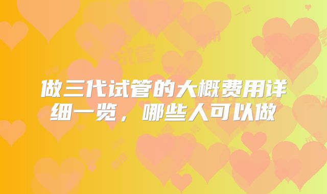 做三代试管的大概费用详细一览,哪些人可以做