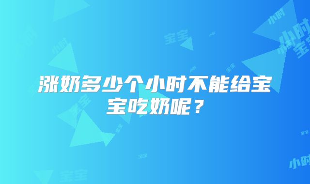 涨奶多少个小时不能给宝宝吃奶呢？