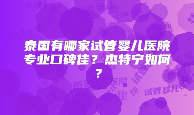 泰国有哪家试管婴儿医院专业口碑佳?杰特宁如何?