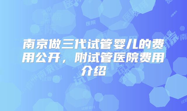 南京做三代试管婴儿的费用公开,附试管医院费用介绍