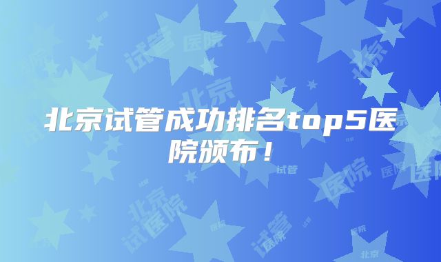 北京试管成功排名top5医院颁布！