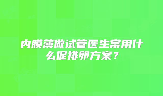 内膜薄做试管医生常用什么促排卵方案？