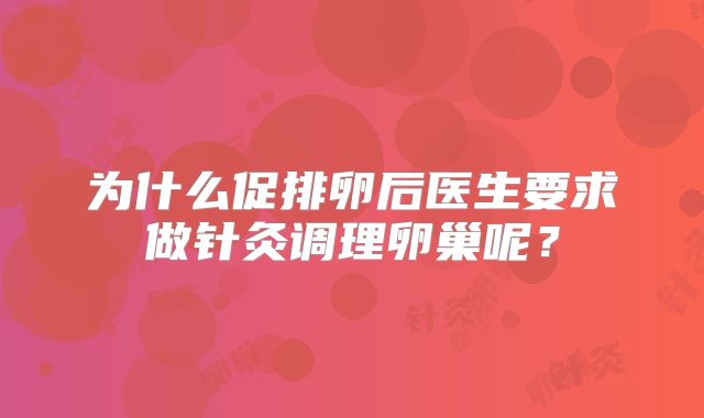 为什么促排卵后医生要求做针灸调理卵巢呢？