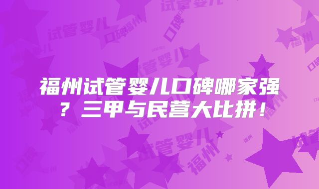 福州试管婴儿口碑哪家强?三甲与民营大比拼!