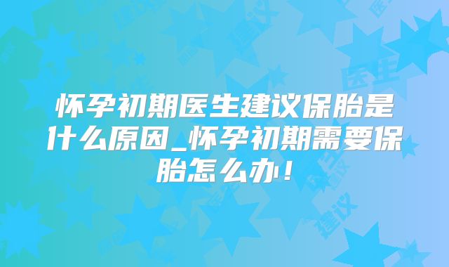 怀孕初期医生建议保胎是什么原因_怀孕初期需要保胎怎么办！