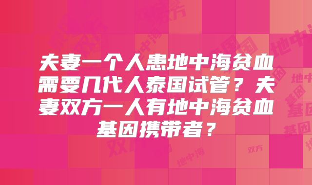 夫妻一个人患地中海贫血需要几代人泰国试管？夫妻双方一人有地中海贫血基因携带者？