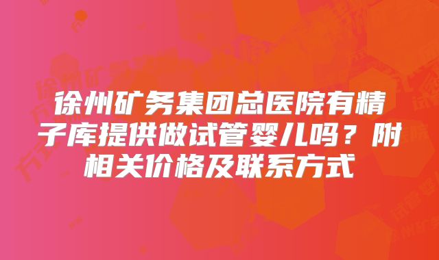 徐州矿务集团总医院有精子库提供做试管婴儿吗？附相关价格及联系方式
