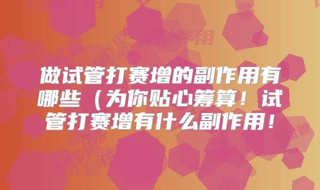 做试管打赛增的副作用有哪些(为你贴心筹算!试管打赛增有什么副作用!