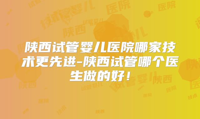 陕西试管婴儿医院哪家技术更先进-陕西试管哪个医生做的好!