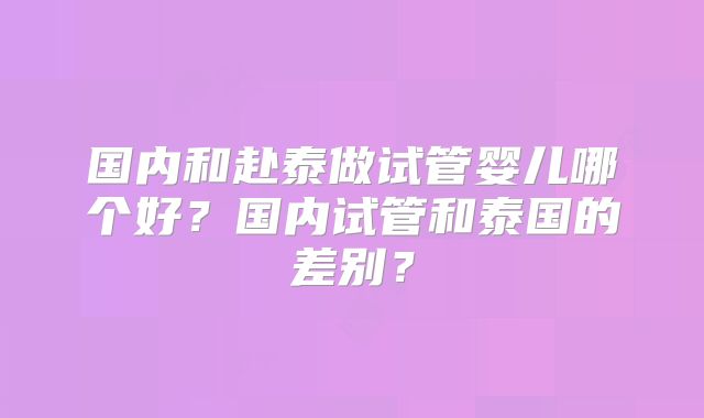 国内和赴泰做试管婴儿哪个好？国内试管和泰国的差别？