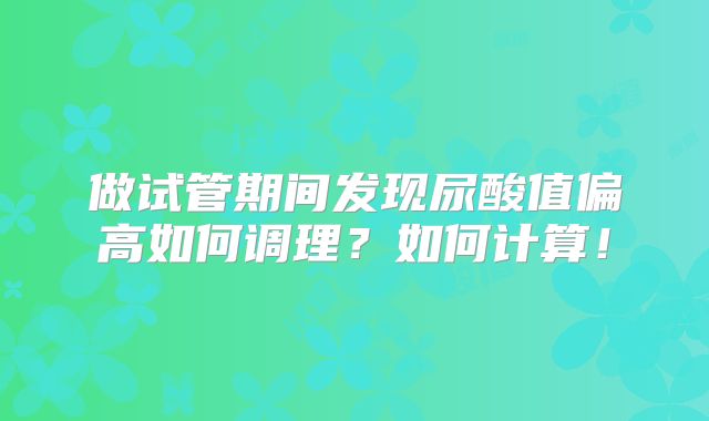 做试管期间发现尿酸值偏高如何调理?如何计算!
