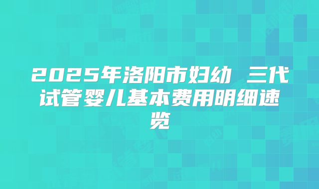 2025年洛阳市妇幼 三代试管婴儿基本费用明细速览