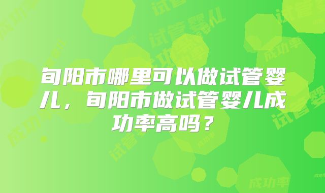 旬阳市哪里可以做试管婴儿,旬阳市做试管婴儿成功率高吗?