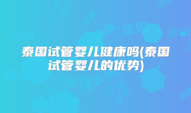 泰国试管婴儿健康吗(泰国试管婴儿的优势)