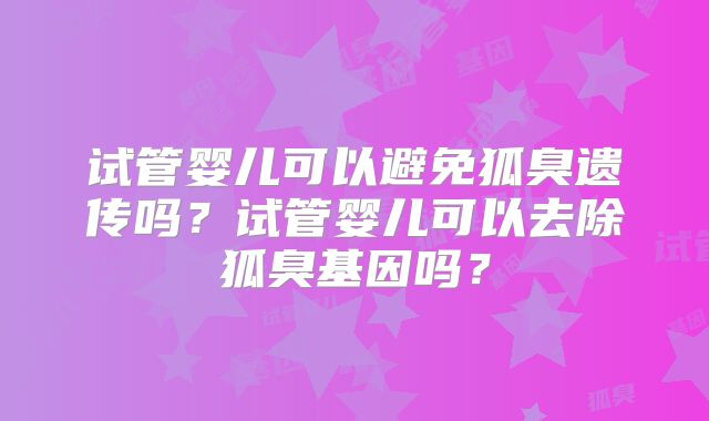 试管婴儿可以避免狐臭遗传吗？试管婴儿可以去除狐臭基因吗？